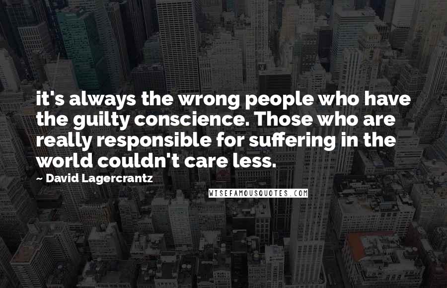 David Lagercrantz Quotes: it's always the wrong people who have the guilty conscience. Those who are really responsible for suffering in the world couldn't care less.