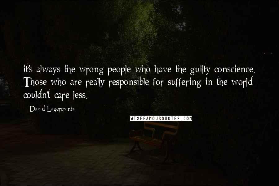 David Lagercrantz Quotes: it's always the wrong people who have the guilty conscience. Those who are really responsible for suffering in the world couldn't care less.