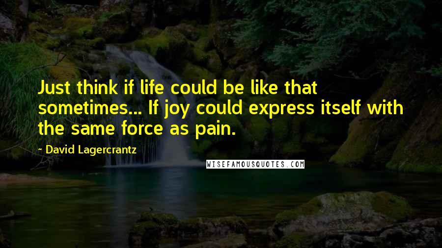 David Lagercrantz Quotes: Just think if life could be like that sometimes... If joy could express itself with the same force as pain.