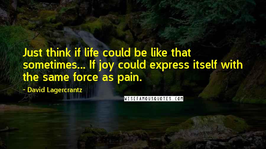 David Lagercrantz Quotes: Just think if life could be like that sometimes... If joy could express itself with the same force as pain.