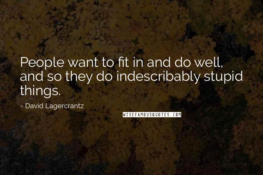 David Lagercrantz Quotes: People want to fit in and do well, and so they do indescribably stupid things.