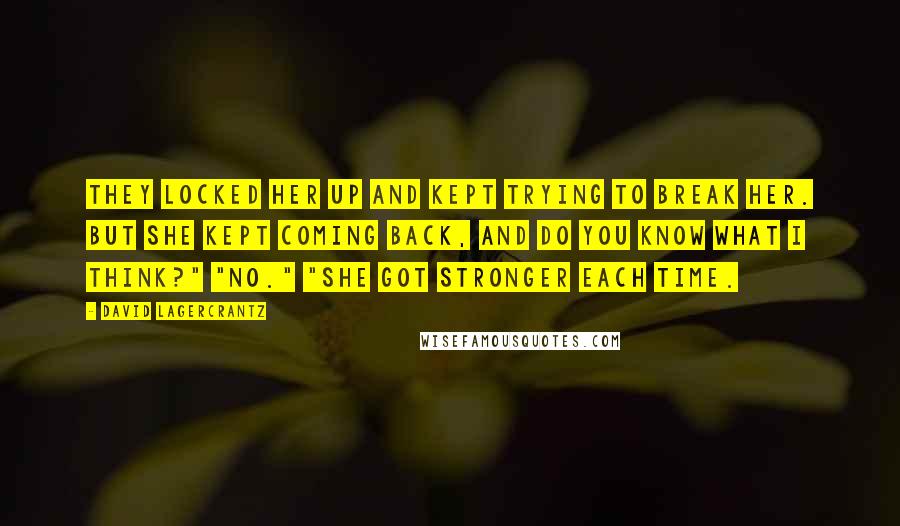 David Lagercrantz Quotes: They locked her up and kept trying to break her. But she kept coming back, and do you know what I think?" "No." "She got stronger each time.