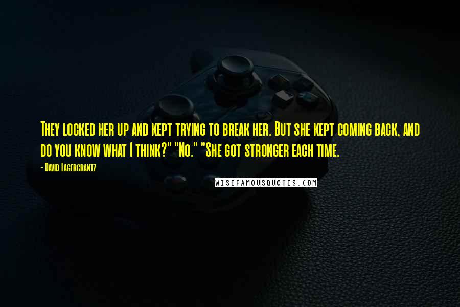 David Lagercrantz Quotes: They locked her up and kept trying to break her. But she kept coming back, and do you know what I think?" "No." "She got stronger each time.