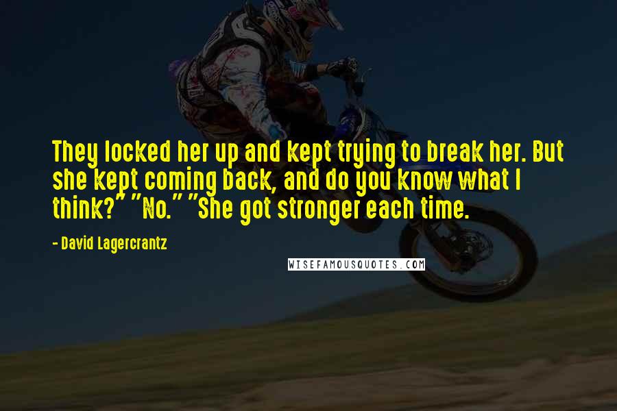 David Lagercrantz Quotes: They locked her up and kept trying to break her. But she kept coming back, and do you know what I think?" "No." "She got stronger each time.