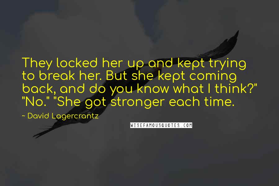 David Lagercrantz Quotes: They locked her up and kept trying to break her. But she kept coming back, and do you know what I think?" "No." "She got stronger each time.