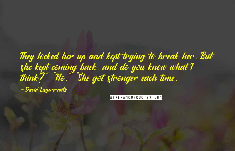 David Lagercrantz Quotes: They locked her up and kept trying to break her. But she kept coming back, and do you know what I think?" "No." "She got stronger each time.