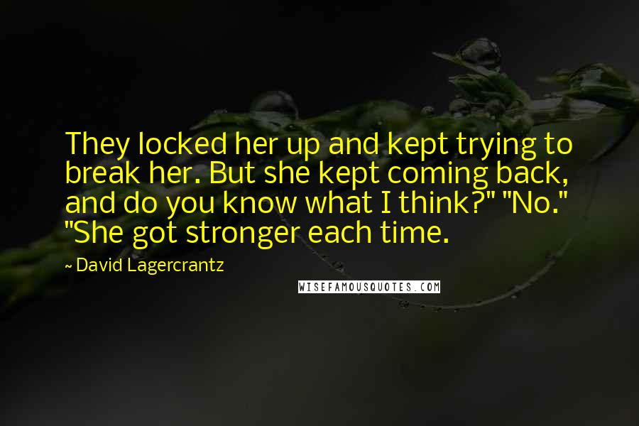 David Lagercrantz Quotes: They locked her up and kept trying to break her. But she kept coming back, and do you know what I think?" "No." "She got stronger each time.
