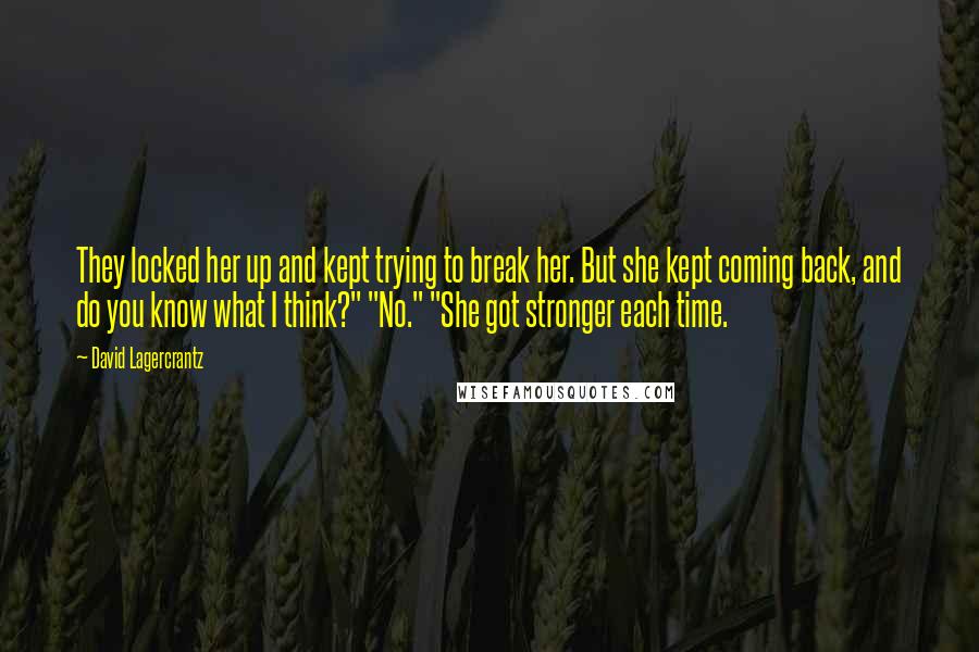 David Lagercrantz Quotes: They locked her up and kept trying to break her. But she kept coming back, and do you know what I think?" "No." "She got stronger each time.
