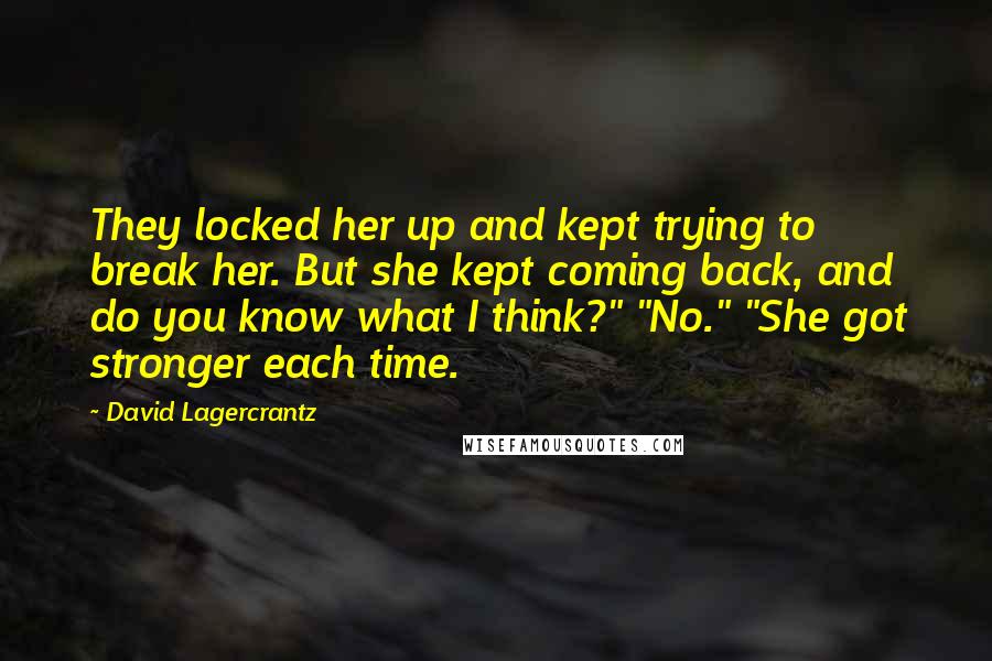 David Lagercrantz Quotes: They locked her up and kept trying to break her. But she kept coming back, and do you know what I think?" "No." "She got stronger each time.