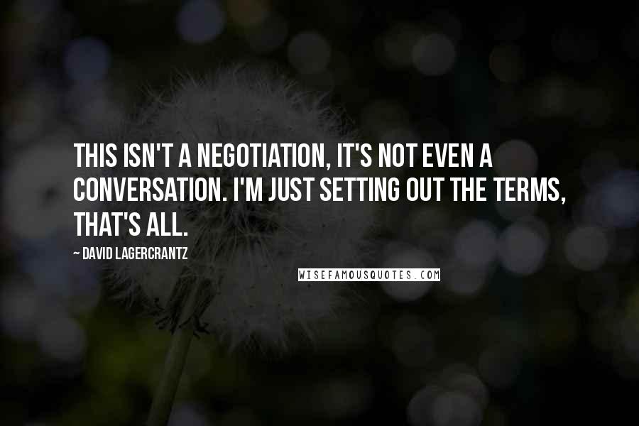 David Lagercrantz Quotes: This isn't a negotiation, it's not even a conversation. I'm just setting out the terms, that's all.