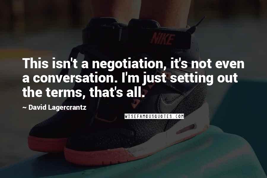 David Lagercrantz Quotes: This isn't a negotiation, it's not even a conversation. I'm just setting out the terms, that's all.