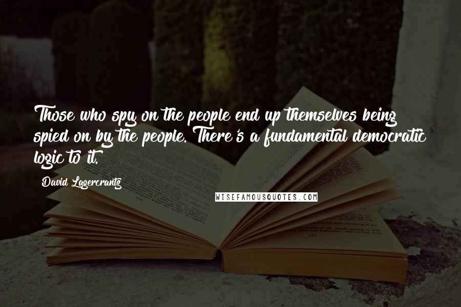 David Lagercrantz Quotes: Those who spy on the people end up themselves being spied on by the people. There's a fundamental democratic logic to it.