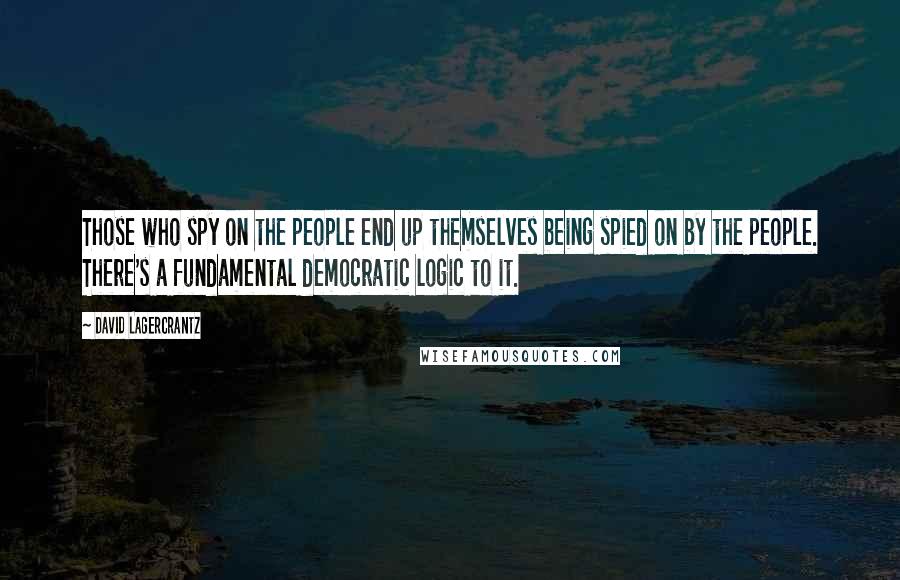 David Lagercrantz Quotes: Those who spy on the people end up themselves being spied on by the people. There's a fundamental democratic logic to it.