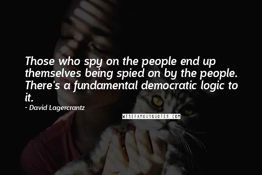 David Lagercrantz Quotes: Those who spy on the people end up themselves being spied on by the people. There's a fundamental democratic logic to it.