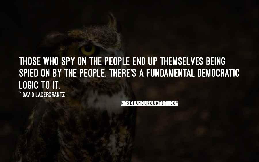 David Lagercrantz Quotes: Those who spy on the people end up themselves being spied on by the people. There's a fundamental democratic logic to it.