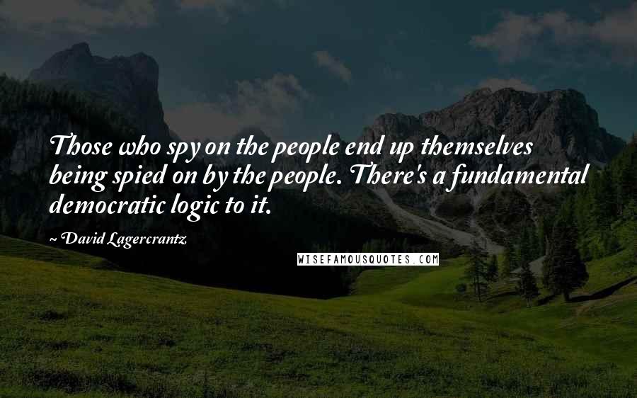 David Lagercrantz Quotes: Those who spy on the people end up themselves being spied on by the people. There's a fundamental democratic logic to it.