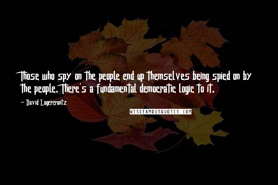 David Lagercrantz Quotes: Those who spy on the people end up themselves being spied on by the people. There's a fundamental democratic logic to it.