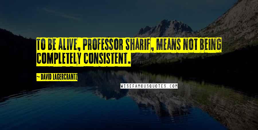 David Lagercrantz Quotes: To be alive, Professor Sharif, means not being completely consistent.