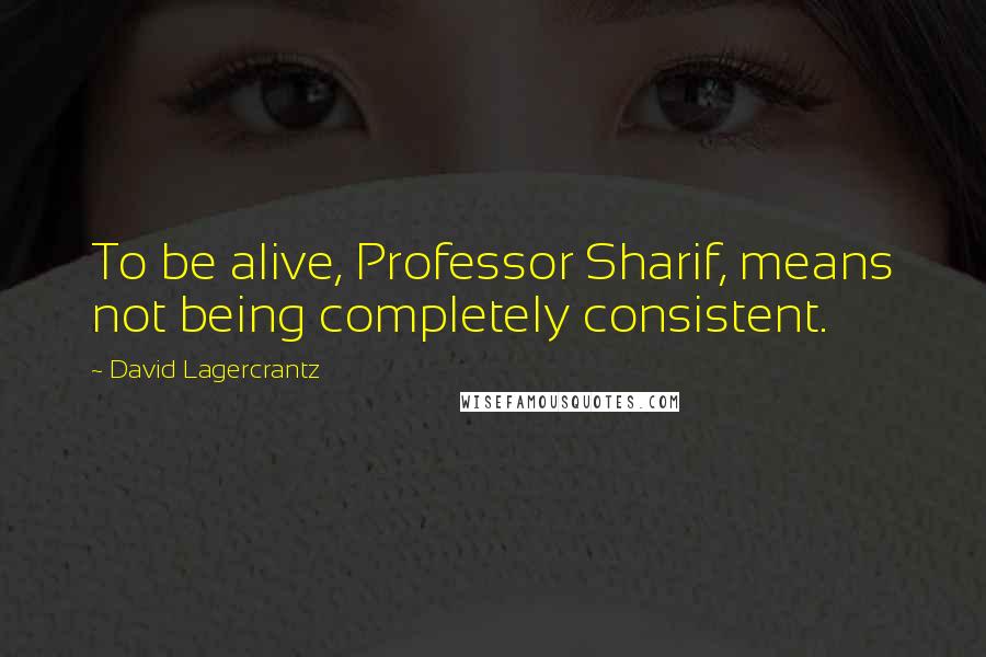 David Lagercrantz Quotes: To be alive, Professor Sharif, means not being completely consistent.