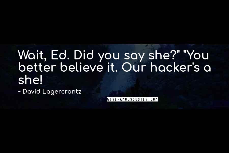 David Lagercrantz Quotes: Wait, Ed. Did you say she?" "You better believe it. Our hacker's a she!