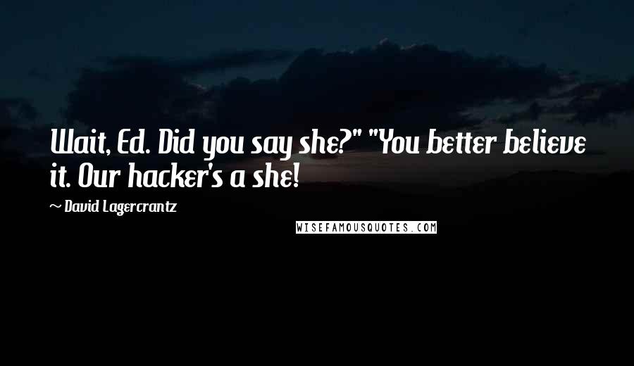 David Lagercrantz Quotes: Wait, Ed. Did you say she?" "You better believe it. Our hacker's a she!