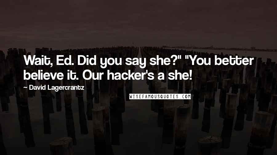 David Lagercrantz Quotes: Wait, Ed. Did you say she?" "You better believe it. Our hacker's a she!