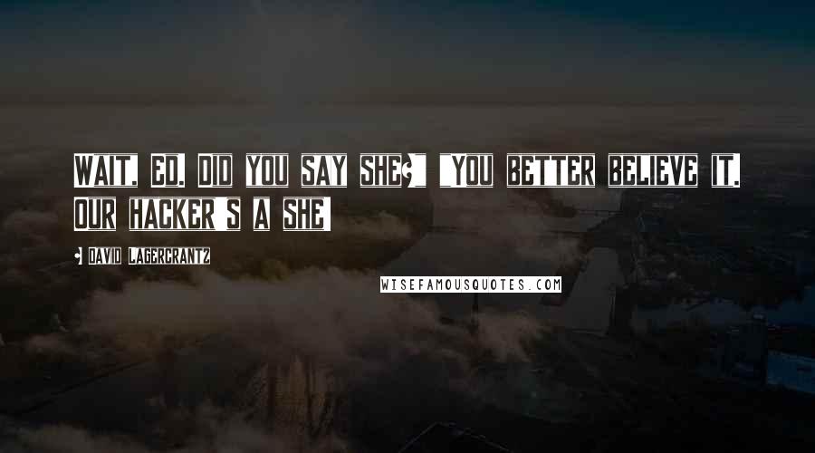 David Lagercrantz Quotes: Wait, Ed. Did you say she?" "You better believe it. Our hacker's a she!