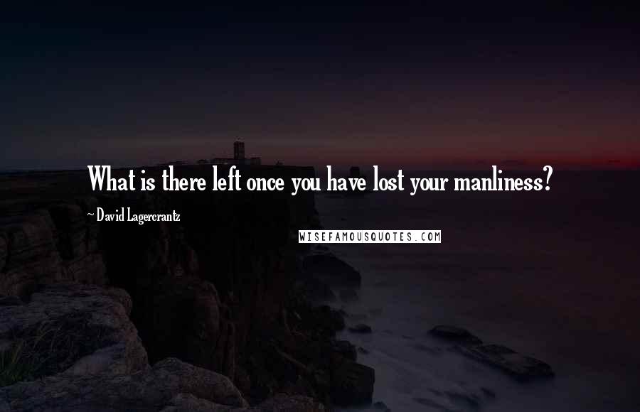 David Lagercrantz Quotes: What is there left once you have lost your manliness?