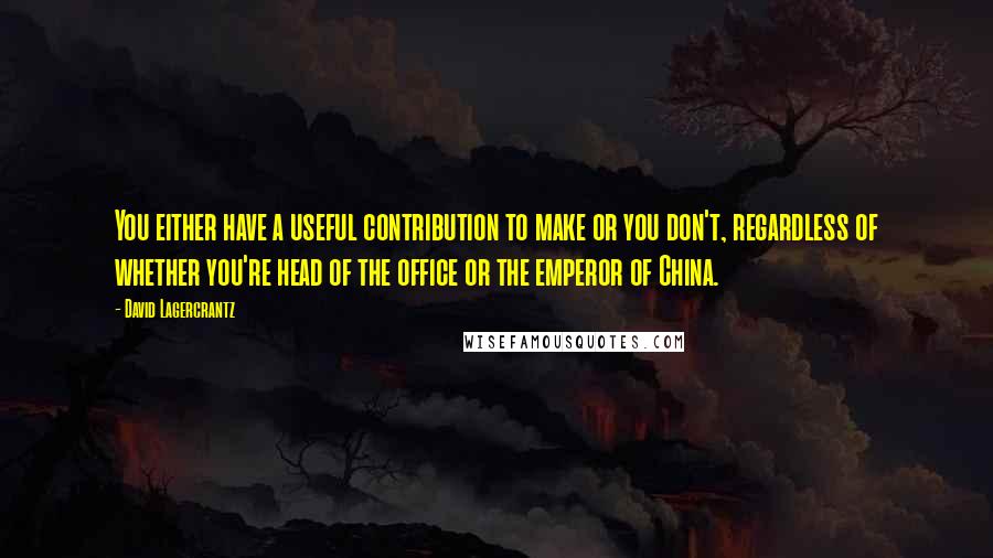 David Lagercrantz Quotes: You either have a useful contribution to make or you don't, regardless of whether you're head of the office or the emperor of China.