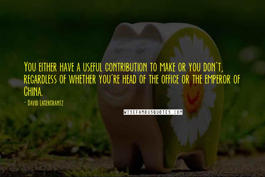 David Lagercrantz Quotes: You either have a useful contribution to make or you don't, regardless of whether you're head of the office or the emperor of China.