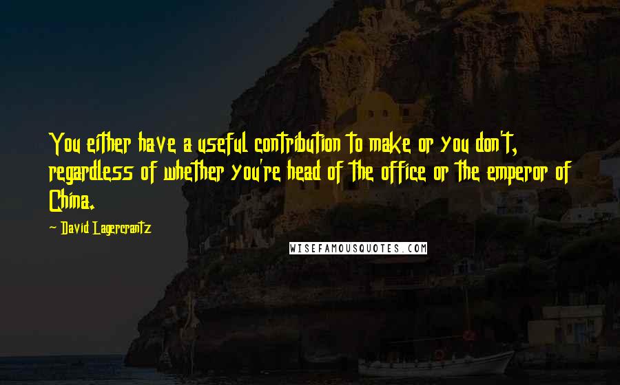 David Lagercrantz Quotes: You either have a useful contribution to make or you don't, regardless of whether you're head of the office or the emperor of China.