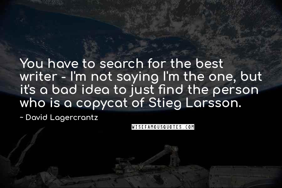 David Lagercrantz Quotes: You have to search for the best writer - I'm not saying I'm the one, but it's a bad idea to just find the person who is a copycat of Stieg Larsson.