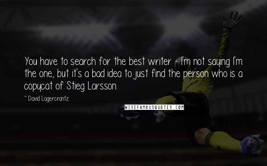 David Lagercrantz Quotes: You have to search for the best writer - I'm not saying I'm the one, but it's a bad idea to just find the person who is a copycat of Stieg Larsson.