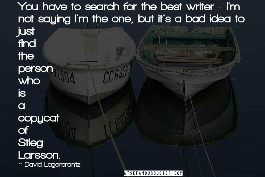 David Lagercrantz Quotes: You have to search for the best writer - I'm not saying I'm the one, but it's a bad idea to just find the person who is a copycat of Stieg Larsson.