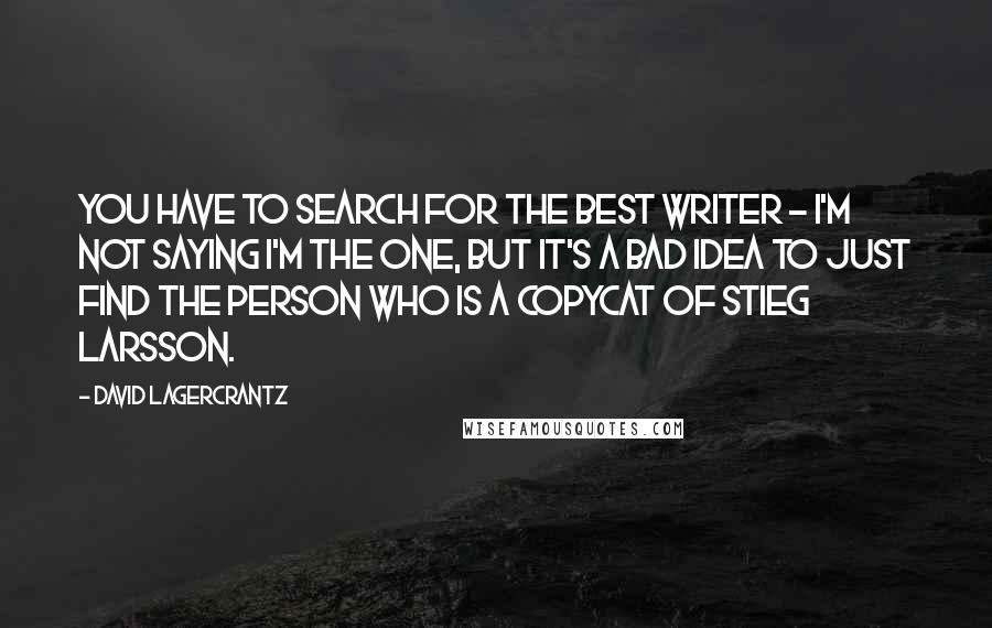 David Lagercrantz Quotes: You have to search for the best writer - I'm not saying I'm the one, but it's a bad idea to just find the person who is a copycat of Stieg Larsson.