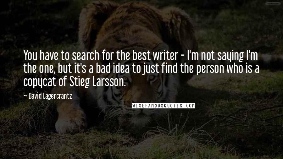 David Lagercrantz Quotes: You have to search for the best writer - I'm not saying I'm the one, but it's a bad idea to just find the person who is a copycat of Stieg Larsson.