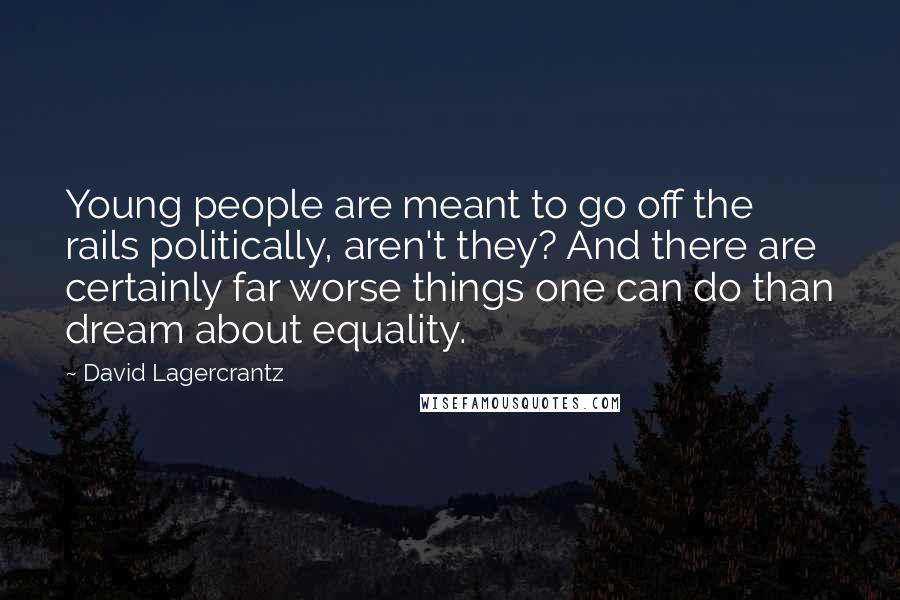 David Lagercrantz Quotes: Young people are meant to go off the rails politically, aren't they? And there are certainly far worse things one can do than dream about equality.
