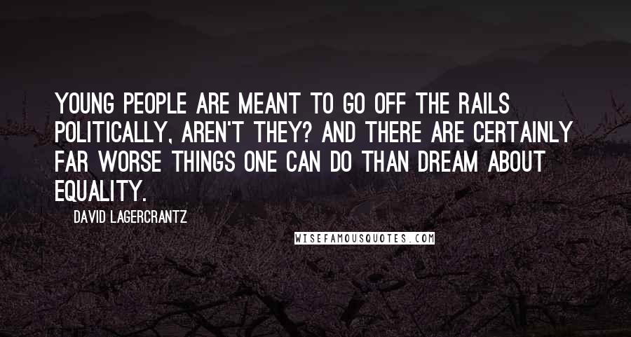 David Lagercrantz Quotes: Young people are meant to go off the rails politically, aren't they? And there are certainly far worse things one can do than dream about equality.