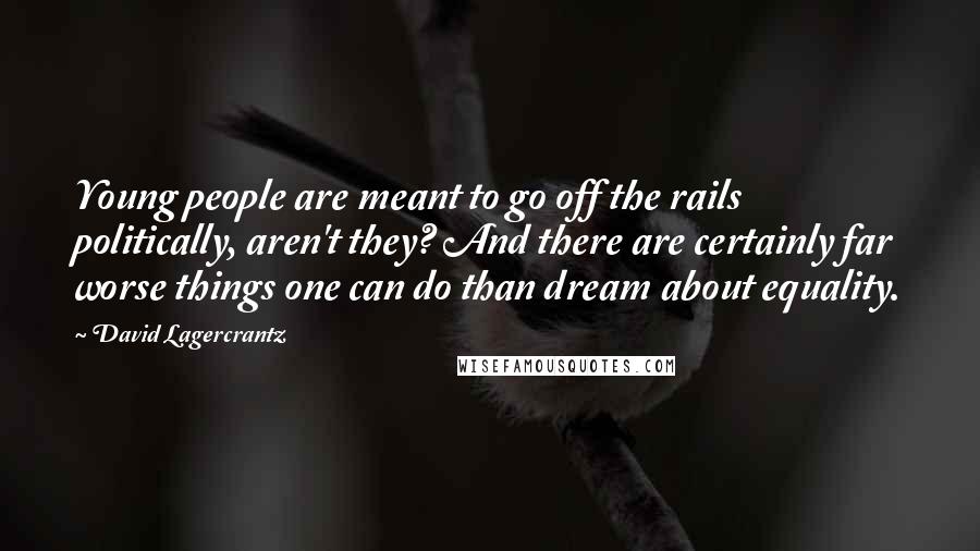David Lagercrantz Quotes: Young people are meant to go off the rails politically, aren't they? And there are certainly far worse things one can do than dream about equality.