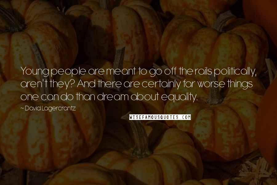 David Lagercrantz Quotes: Young people are meant to go off the rails politically, aren't they? And there are certainly far worse things one can do than dream about equality.