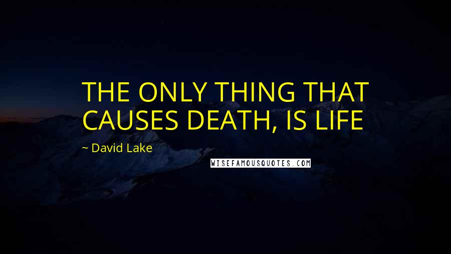 David Lake Quotes: THE ONLY THING THAT CAUSES DEATH, IS LIFE