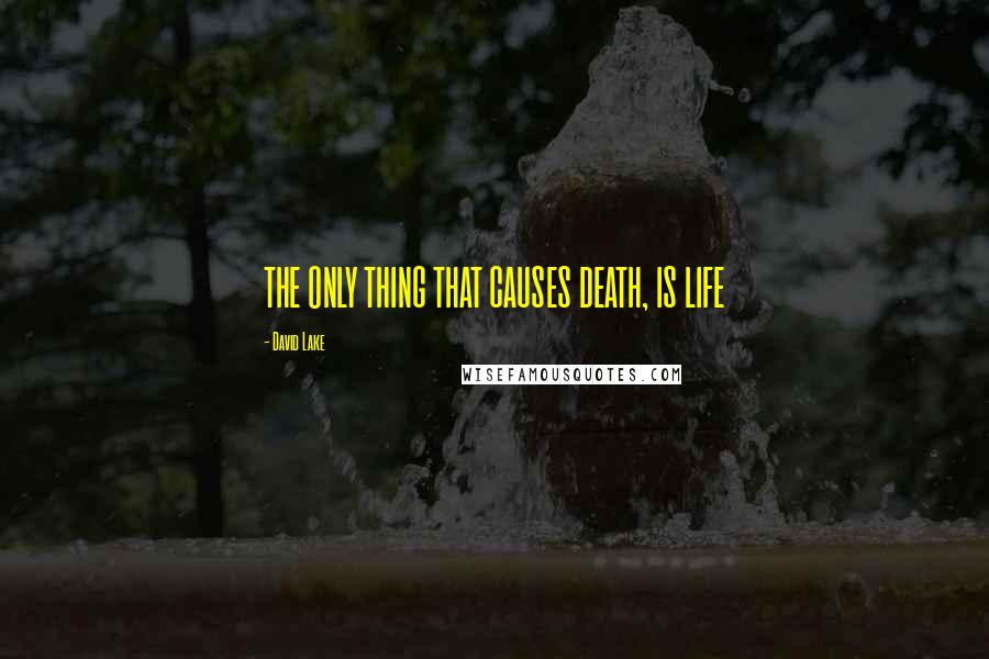 David Lake Quotes: THE ONLY THING THAT CAUSES DEATH, IS LIFE