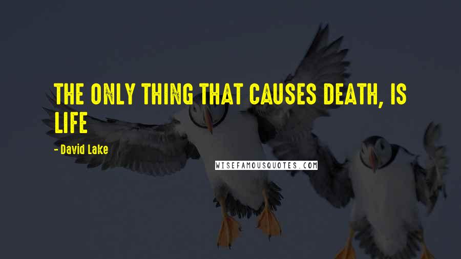 David Lake Quotes: THE ONLY THING THAT CAUSES DEATH, IS LIFE