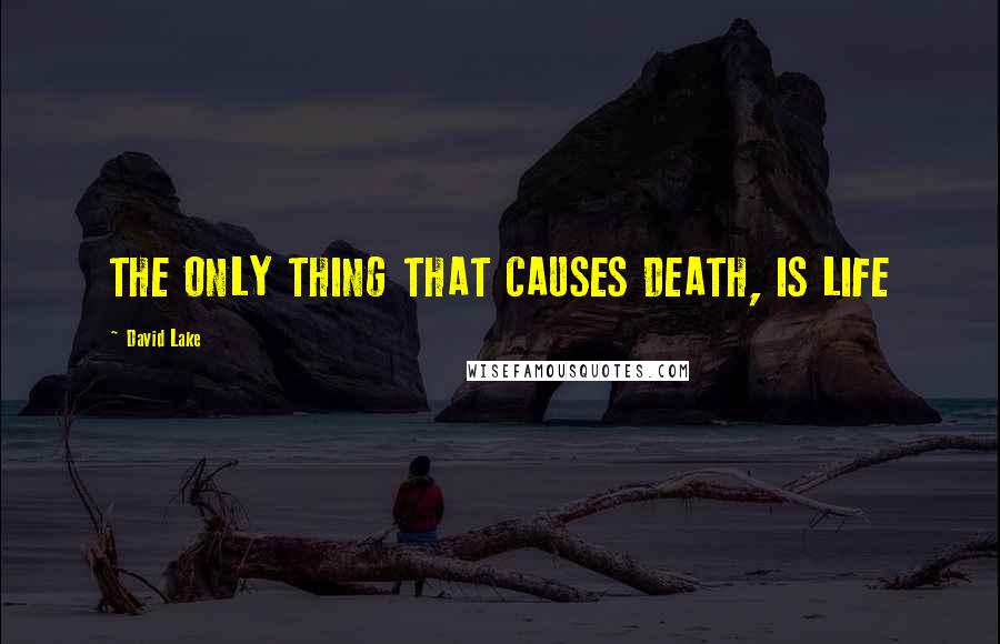 David Lake Quotes: THE ONLY THING THAT CAUSES DEATH, IS LIFE