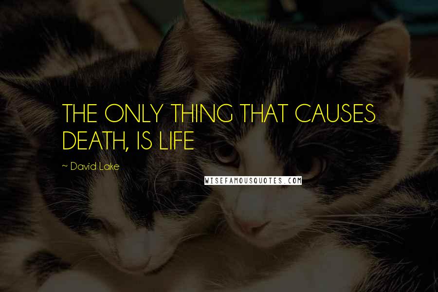 David Lake Quotes: THE ONLY THING THAT CAUSES DEATH, IS LIFE