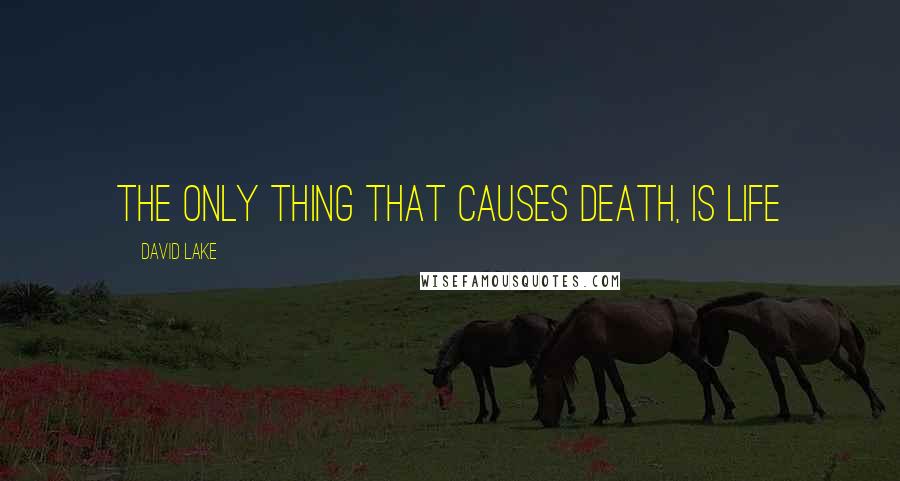 David Lake Quotes: THE ONLY THING THAT CAUSES DEATH, IS LIFE