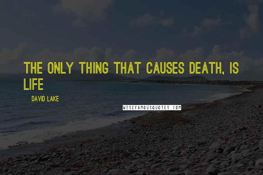 David Lake Quotes: THE ONLY THING THAT CAUSES DEATH, IS LIFE