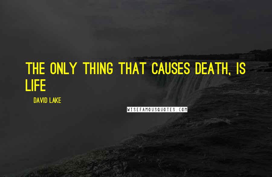 David Lake Quotes: THE ONLY THING THAT CAUSES DEATH, IS LIFE