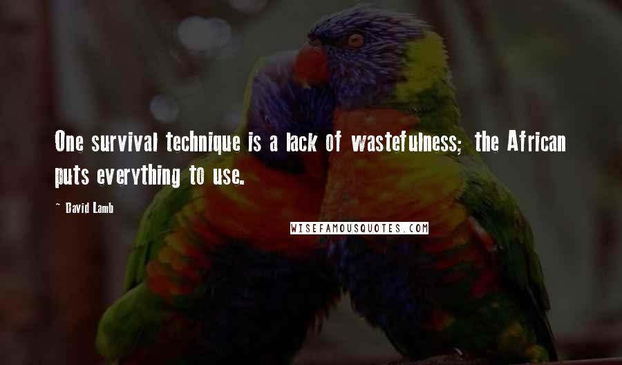 David Lamb Quotes: One survival technique is a lack of wastefulness; the African puts everything to use.