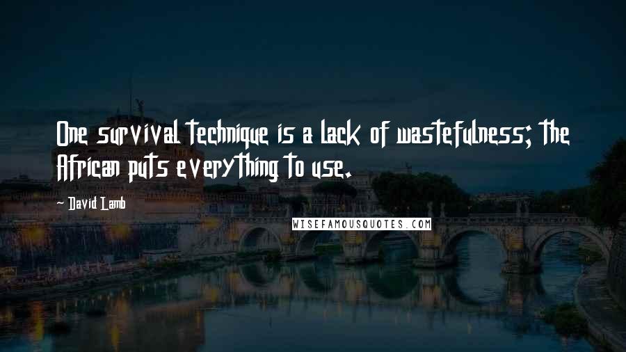 David Lamb Quotes: One survival technique is a lack of wastefulness; the African puts everything to use.